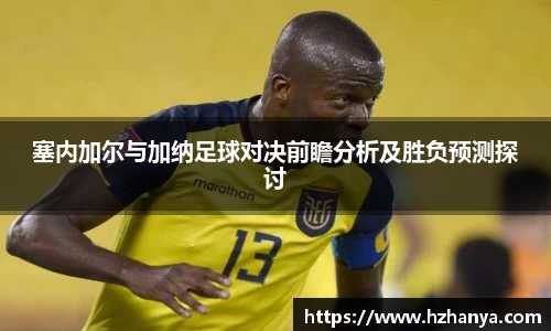 塞内加尔与加纳足球对决前瞻分析及胜负预测探讨