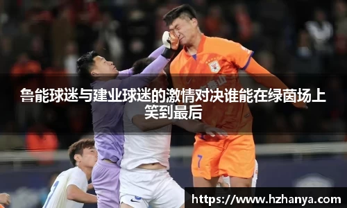 鲁能球迷与建业球迷的激情对决谁能在绿茵场上笑到最后